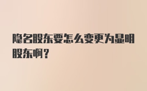 隐名股东要怎么变更为显明股东啊？