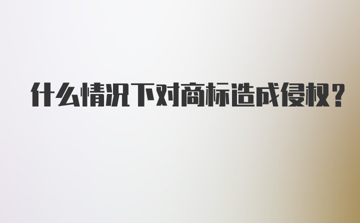 什么情况下对商标造成侵权？