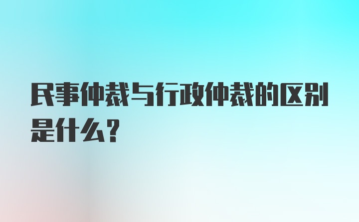 民事仲裁与行政仲裁的区别是什么？