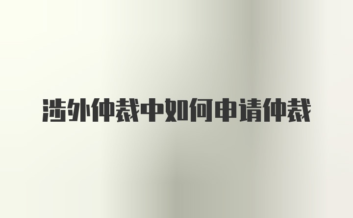 涉外仲裁中如何申请仲裁