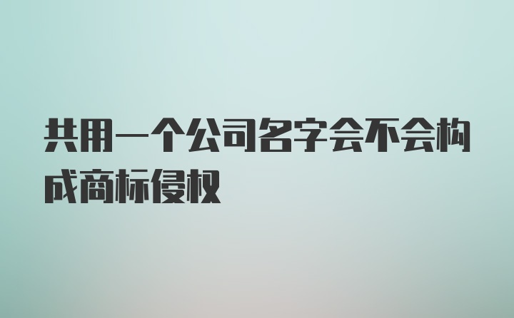 共用一个公司名字会不会构成商标侵权