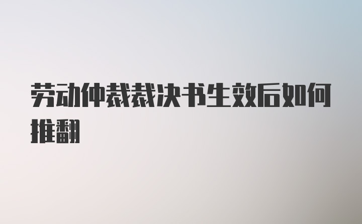 劳动仲裁裁决书生效后如何推翻