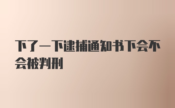 下了一下逮捕通知书下会不会被判刑