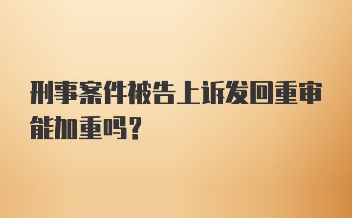 刑事案件被告上诉发回重审能加重吗？