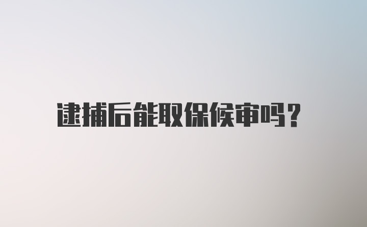 逮捕后能取保候审吗？