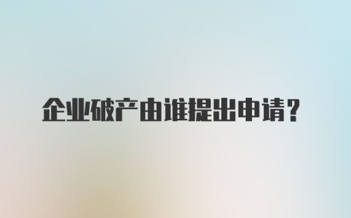 企业破产由谁提出申请？