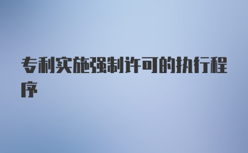 专利实施强制许可的执行程序