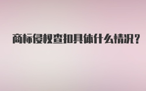 商标侵权查扣具体什么情况?