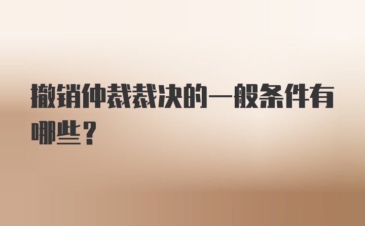 撤销仲裁裁决的一般条件有哪些？