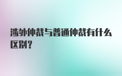 涉外仲裁与普通仲裁有什么区别？