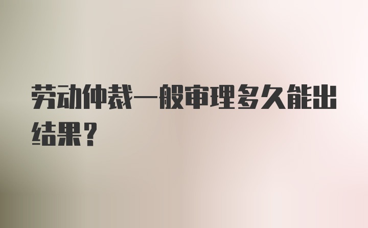 劳动仲裁一般审理多久能出结果？