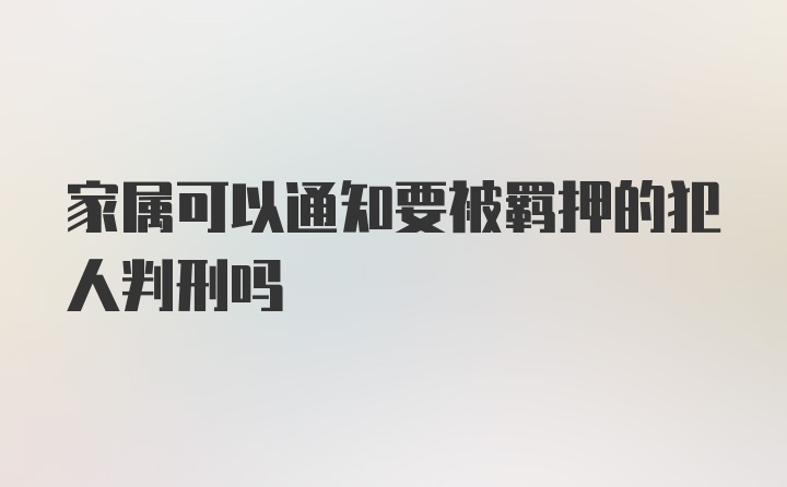 家属可以通知要被羁押的犯人判刑吗