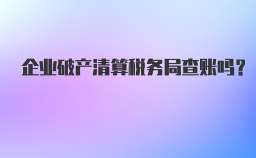 企业破产清算税务局查账吗？