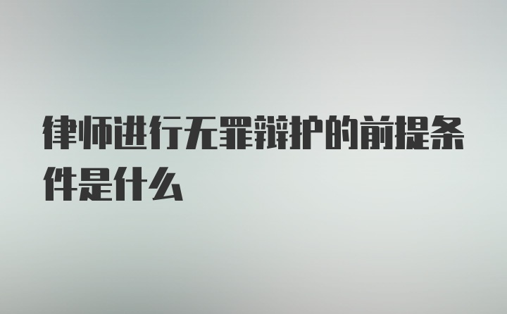 律师进行无罪辩护的前提条件是什么