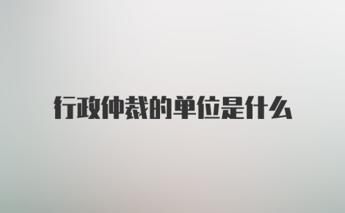 行政仲裁的单位是什么