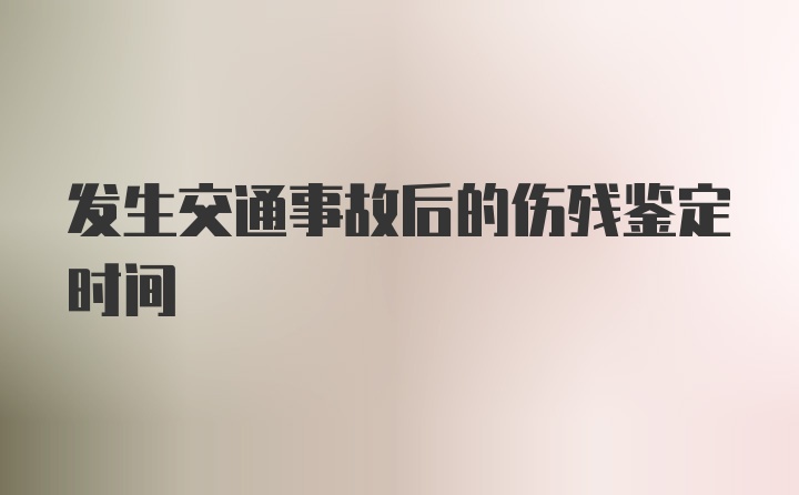 发生交通事故后的伤残鉴定时间
