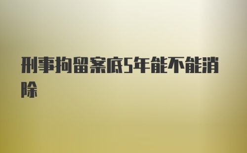 刑事拘留案底5年能不能消除