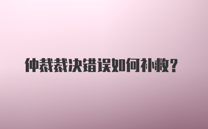 仲裁裁决错误如何补救？