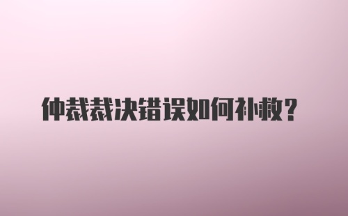 仲裁裁决错误如何补救？