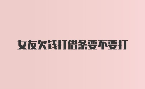 女友欠钱打借条要不要打