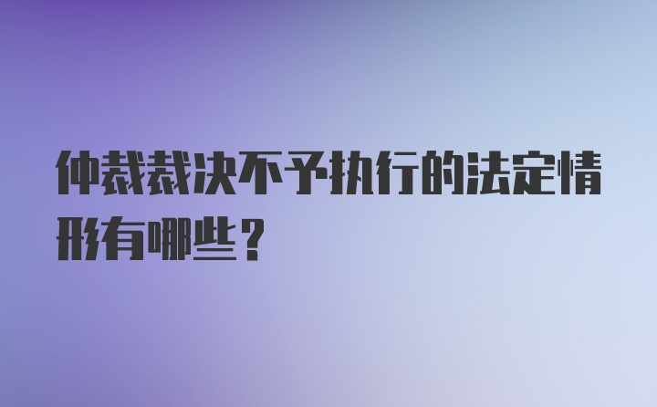 仲裁裁决不予执行的法定情形有哪些？