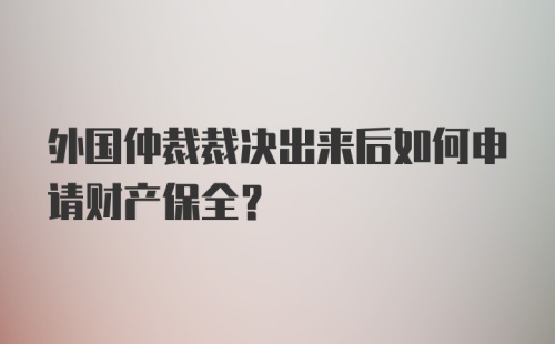 外国仲裁裁决出来后如何申请财产保全？