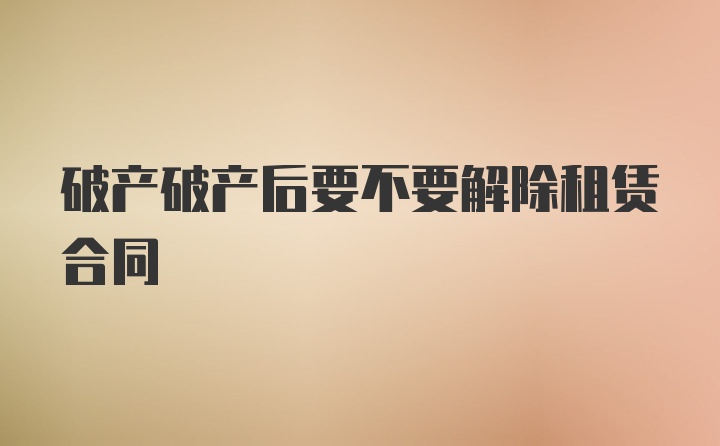 破产破产后要不要解除租赁合同