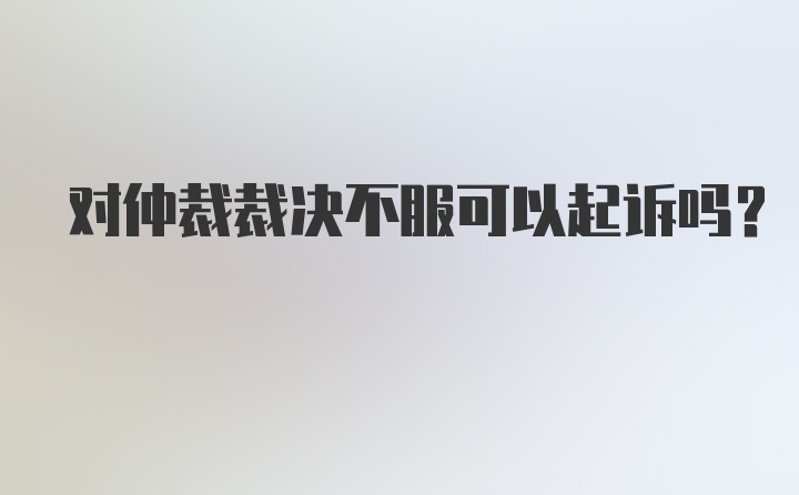 对仲裁裁决不服可以起诉吗？