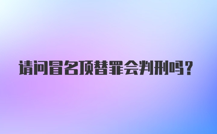 请问冒名顶替罪会判刑吗？