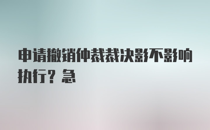 申请撤销仲裁裁决影不影响执行？急