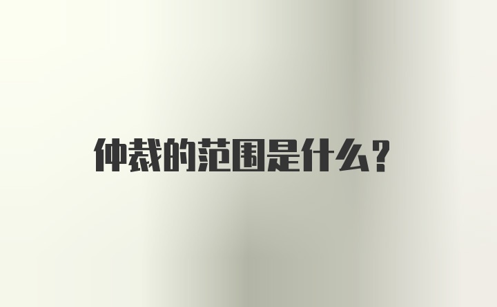 仲裁的范围是什么？