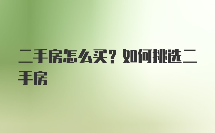 二手房怎么买？如何挑选二手房