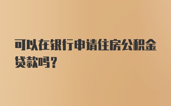 可以在银行申请住房公积金贷款吗？