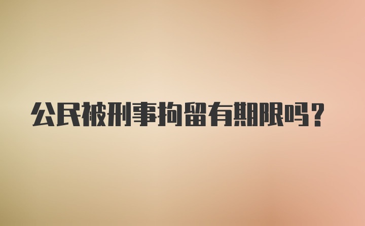 公民被刑事拘留有期限吗?