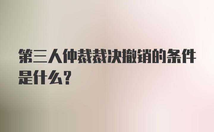 第三人仲裁裁决撤销的条件是什么？