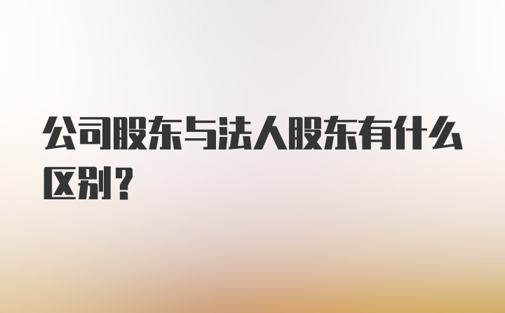 公司股东与法人股东有什么区别？