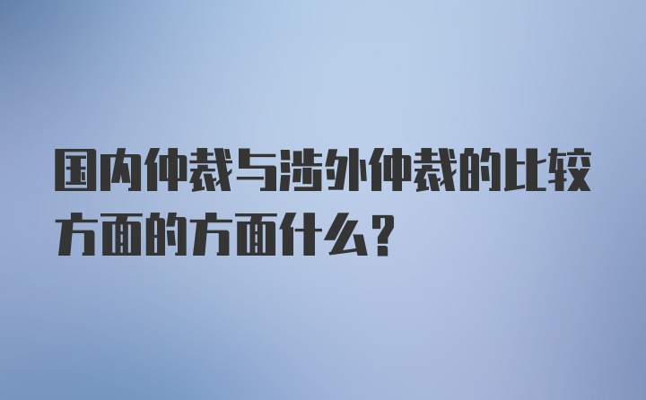 国内仲裁与涉外仲裁的比较方面的方面什么？