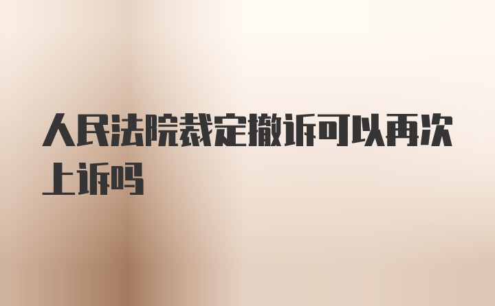 人民法院裁定撤诉可以再次上诉吗