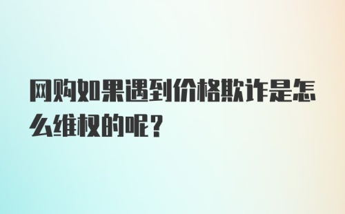 网购如果遇到价格欺诈是怎么维权的呢？