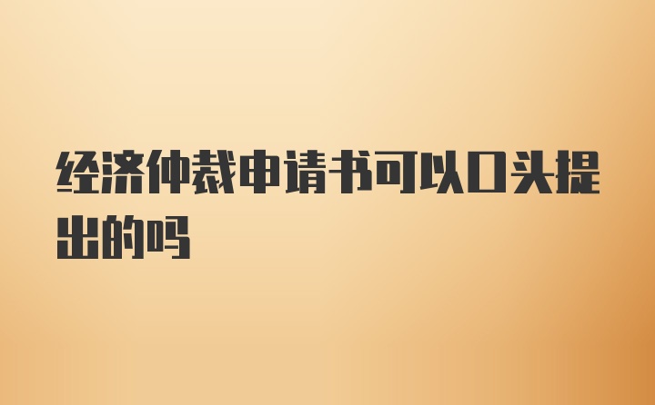 经济仲裁申请书可以口头提出的吗