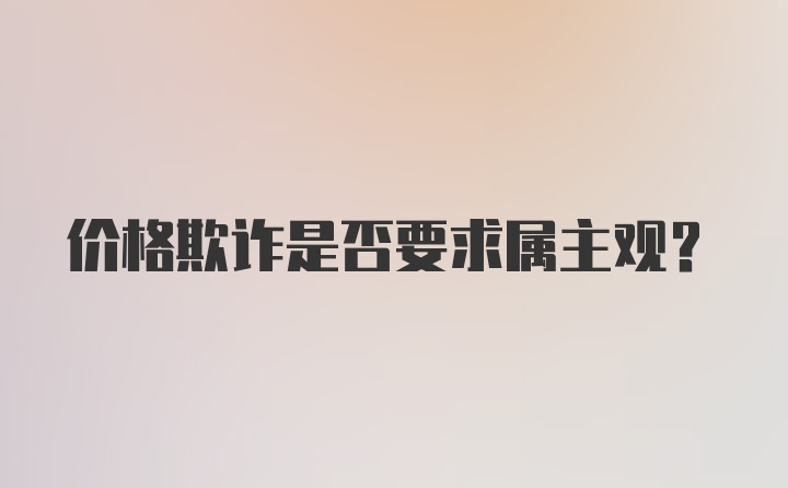 价格欺诈是否要求属主观？