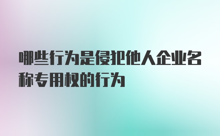 哪些行为是侵犯他人企业名称专用权的行为