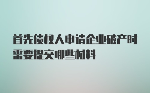 首先债权人申请企业破产时需要提交哪些材料