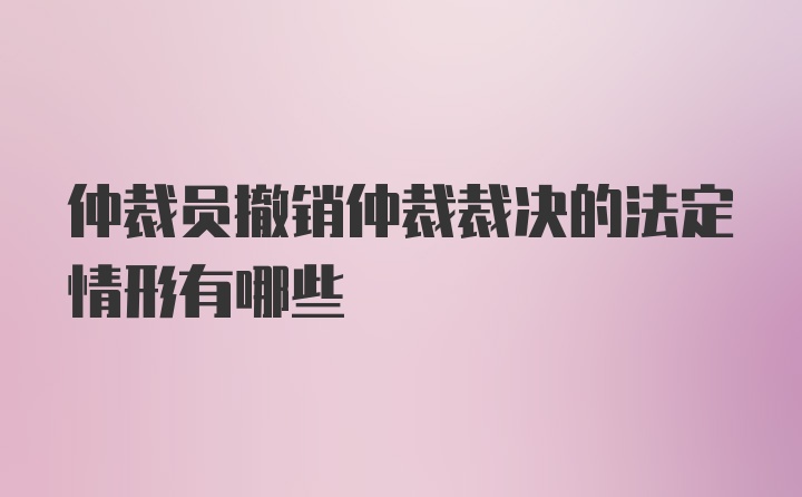 仲裁员撤销仲裁裁决的法定情形有哪些