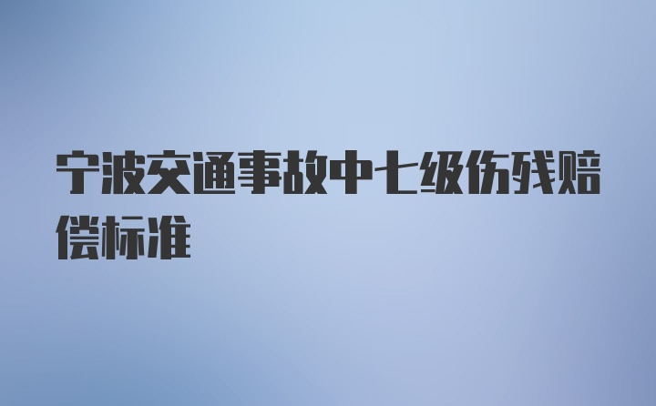 宁波交通事故中七级伤残赔偿标准