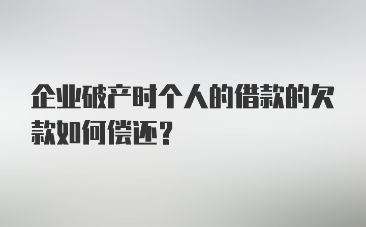 企业破产时个人的借款的欠款如何偿还？