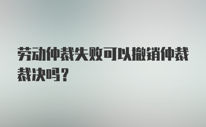 劳动仲裁失败可以撤销仲裁裁决吗？