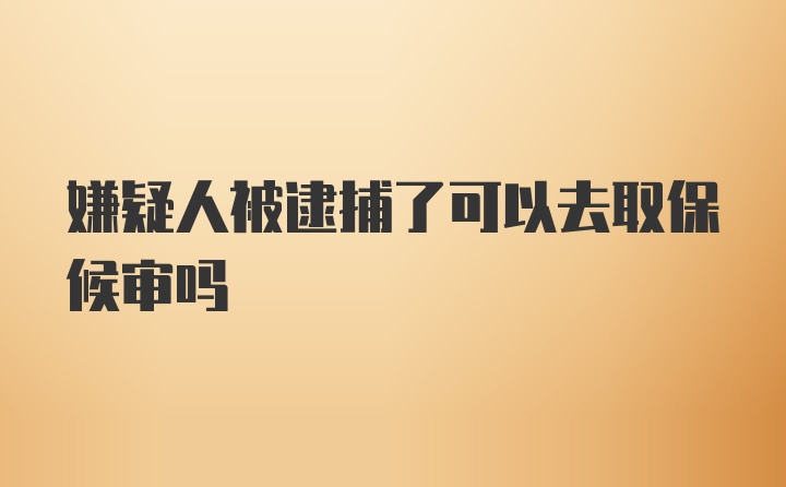 嫌疑人被逮捕了可以去取保候审吗