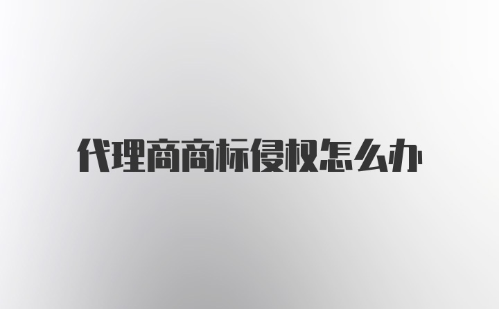 代理商商标侵权怎么办