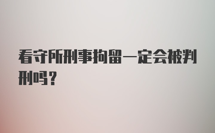 看守所刑事拘留一定会被判刑吗？